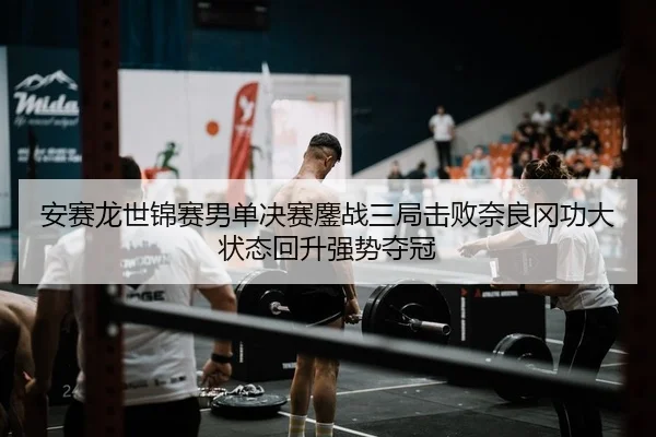 安赛龙世锦赛男单决赛鏖战三局击败奈良冈功大状态回升强势夺冠