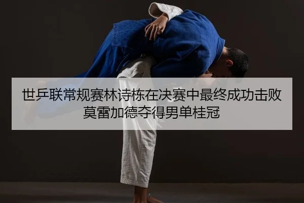 世乒联常规赛林诗栋在决赛中最终成功击败莫雷加德夺得男单桂冠