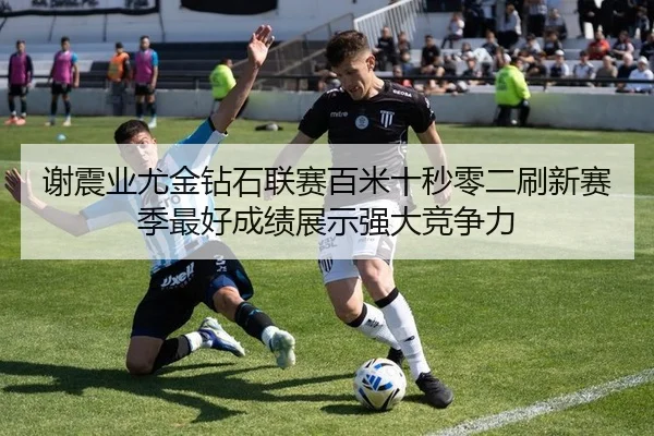 谢震业尤金钻石联赛百米十秒零二刷新赛季最好成绩展示强大竞争力